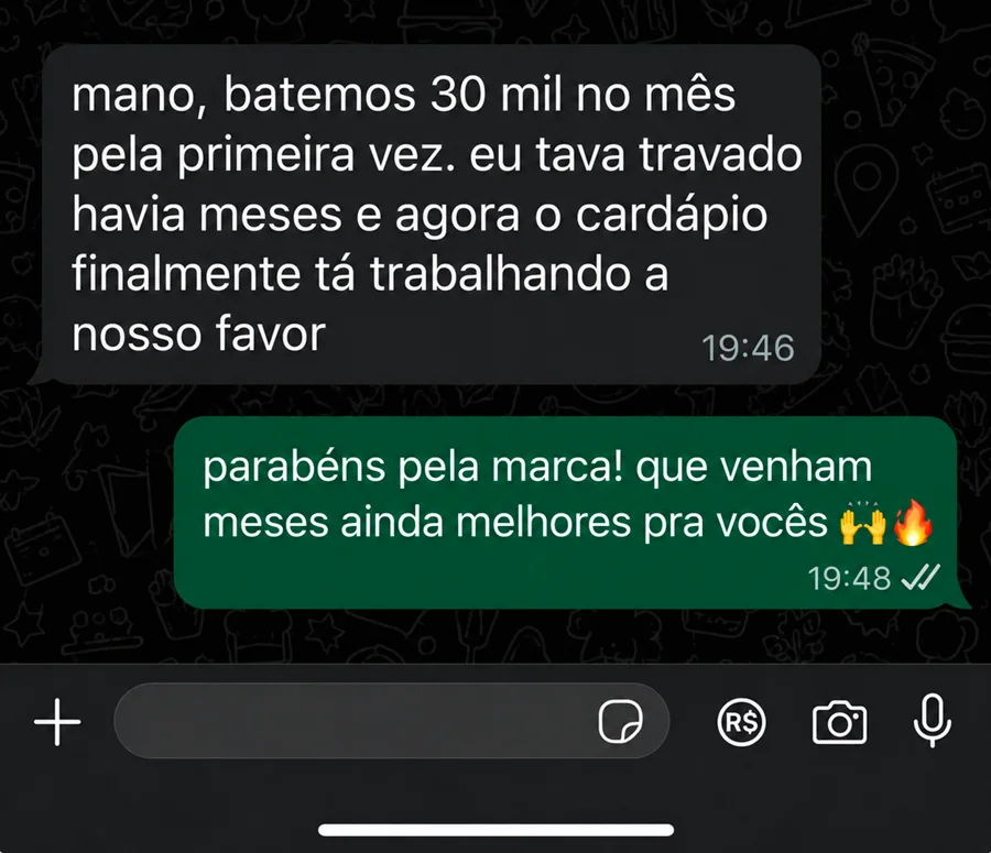 Conversa no WhatsApp. Cliente: mano, batemos 30 mil no mês pela primeira vez. eu tava travado havia meses e agora o cardápio finalmente tá trabalhando a nosso favor. Resposta: parabéns pela marca! que venham meses ainda melhores pra vocês